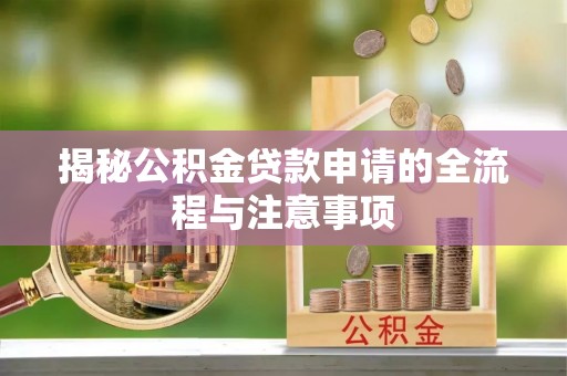 石阡揭秘公积金贷款申请的全流程与注意事项