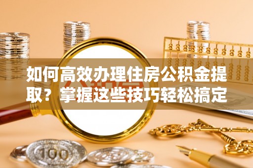 石阡如何高效办理住房公积金提取？掌握这些技巧轻松搞定