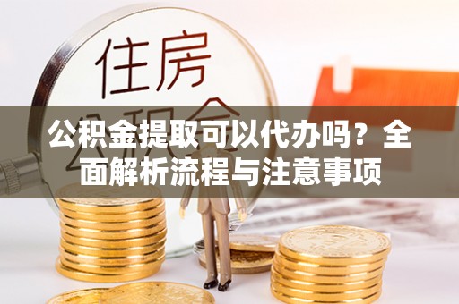 石阡公积金提取可以代办吗？全面解析流程与注意事项