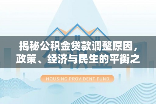 石阡揭秘公积金贷款调整原因，政策、经济与民生的平衡之道