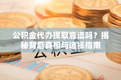 石阡公积金代办提取靠谱吗？揭秘背后真相与选择指南