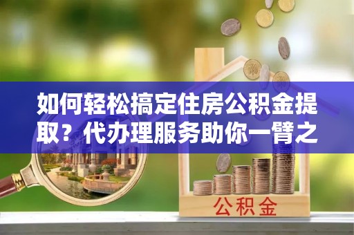 石阡如何轻松搞定住房公积金提取？代办理服务助你一臂之力