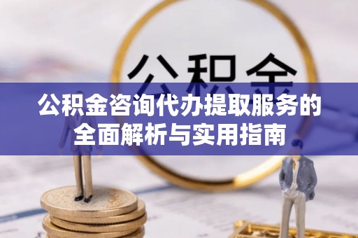 石阡公积金咨询代办提取服务的全面解析与实用指南