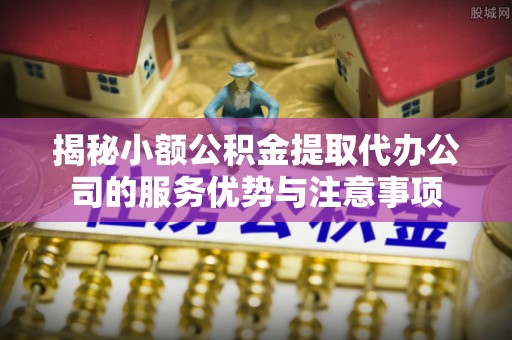 石阡揭秘小额公积金提取代办公司的服务优势与注意事项