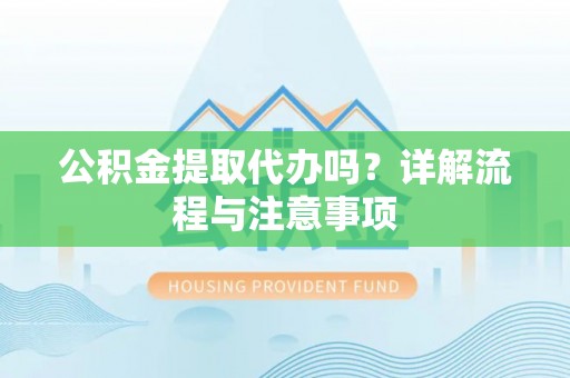 石阡公积金提取代办吗？详解流程与注意事项
