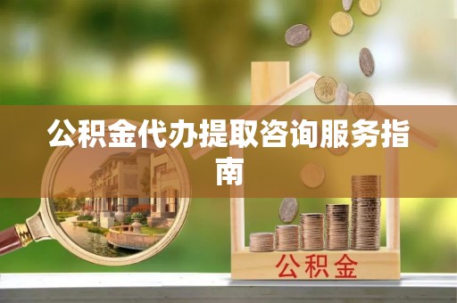 石阡公积金代办提取咨询服务指南