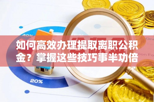 石阡如何高效办理提取离职公积金？掌握这些技巧事半功倍