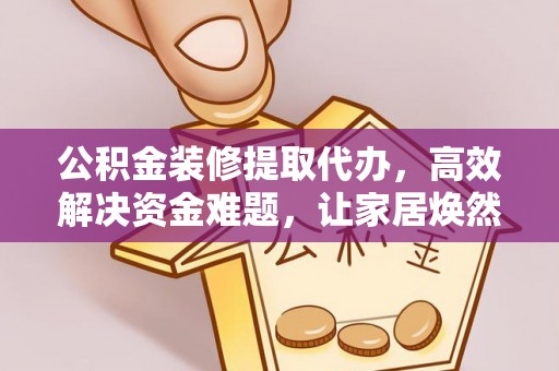 石阡公积金装修提取代办，高效解决资金难题，让家居焕然一新