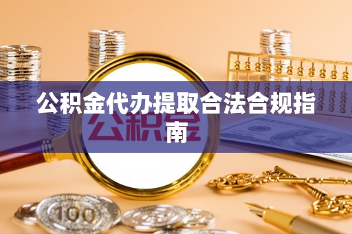 石阡公积金代办提取合法合规指南