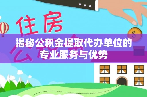 石阡揭秘公积金提取代办单位的专业服务与优势