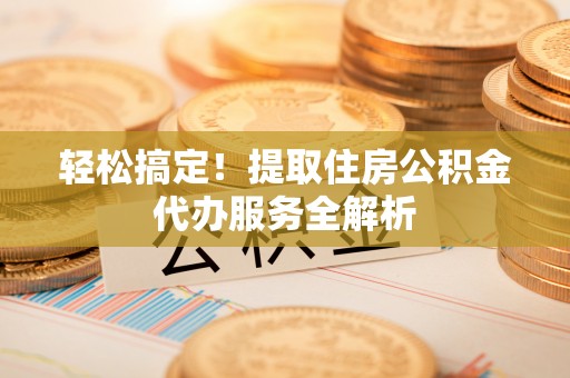 石阡轻松搞定！提取住房公积金代办服务全解析
