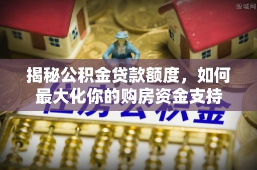 石阡揭秘公积金贷款额度，如何最大化你的购房资金支持
