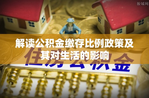 石阡解读公积金缴存比例政策及其对生活的影响