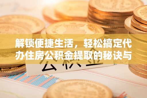 石阡解锁便捷生活，轻松搞定代办住房公积金提取的秘诀与技巧