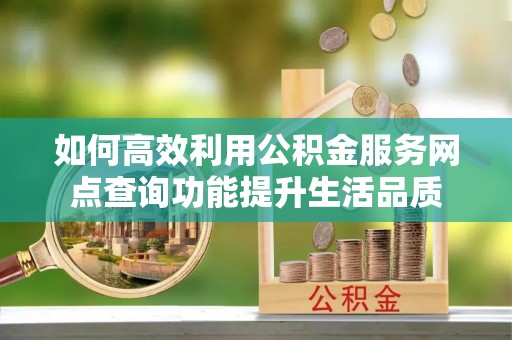 石阡如何高效利用公积金服务网点查询功能提升生活品质