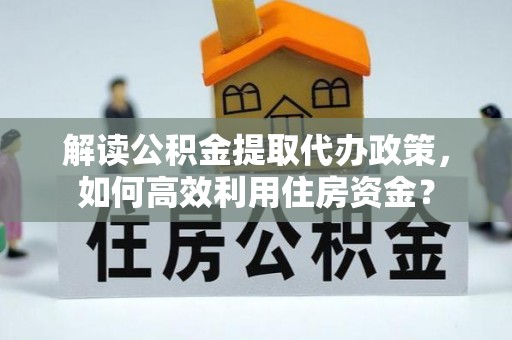 石阡解读公积金提取代办政策，如何高效利用住房资金？