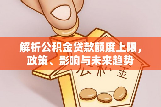 石阡解析公积金贷款额度上限，政策、影响与未来趋势