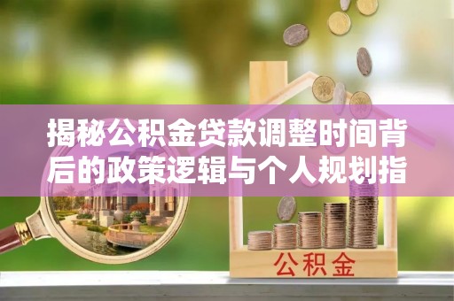 石阡揭秘公积金贷款调整时间背后的政策逻辑与个人规划指南