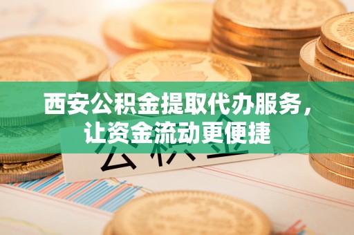 石阡西安公积金提取代办服务，让资金流动更便捷