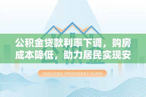 石阡公积金贷款利率下调，购房成本降低，助力居民实现安居梦想
