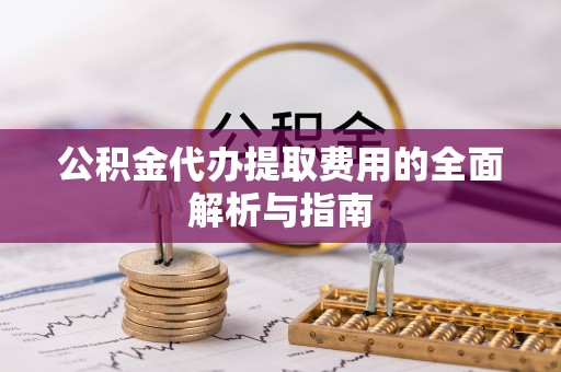 石阡公积金代办提取费用的全面解析与指南