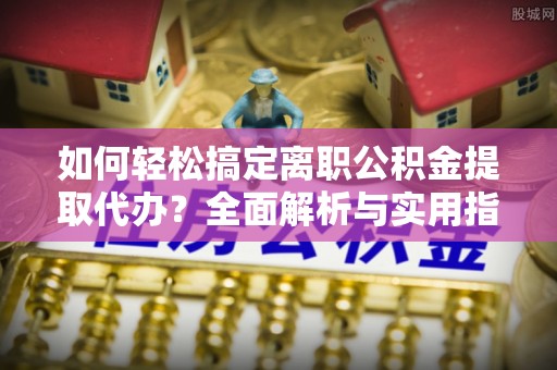 石阡如何轻松搞定离职公积金提取代办？全面解析与实用指南