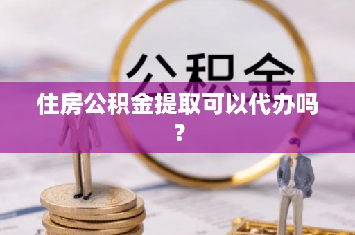 石阡住房公积金提取可以代办吗？