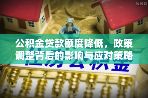 石阡公积金贷款额度降低，政策调整背后的影响与应对策略