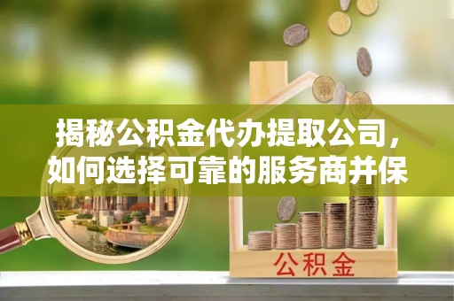 石阡揭秘公积金代办提取公司，如何选择可靠的服务商并保障个人权益
