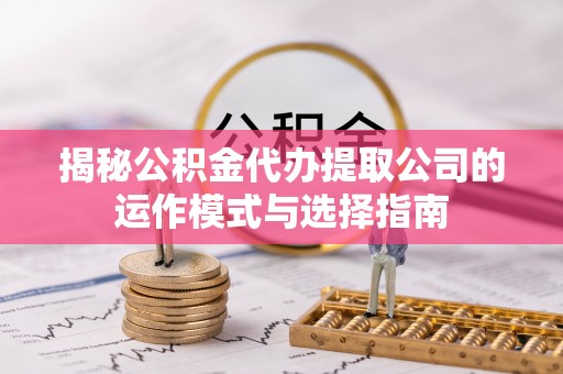 石阡揭秘公积金代办提取公司的运作模式与选择指南