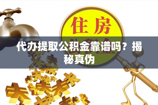 石阡代办提取公积金靠谱吗？揭秘真伪