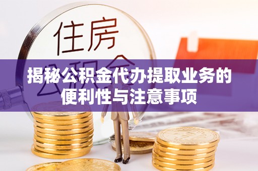 石阡揭秘公积金代办提取业务的便利性与注意事项