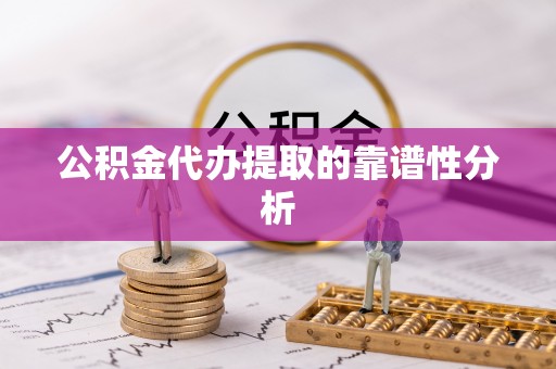 石阡公积金代办提取的靠谱性分析