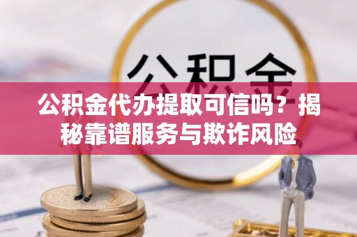 石阡公积金代办提取可信吗？揭秘靠谱服务与欺诈风险