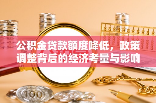 石阡公积金贷款额度降低，政策调整背后的经济考量与影响