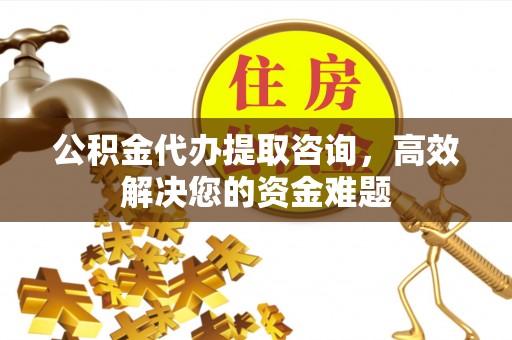 石阡公积金代办提取咨询，高效解决您的资金难题