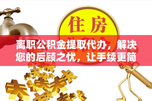 石阡离职公积金提取代办，解决您的后顾之忧，让手续更简单