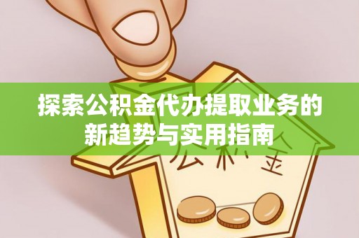 石阡探索公积金代办提取业务的新趋势与实用指南
