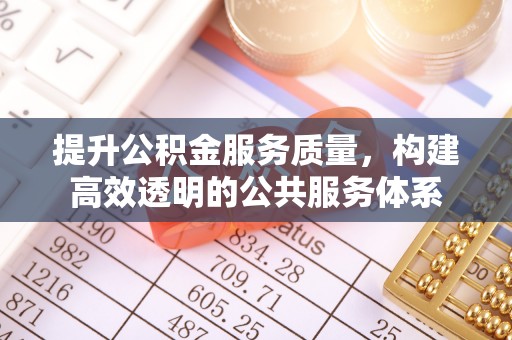 石阡提升公积金服务质量，构建高效透明的公共服务体系