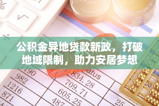 石阡公积金异地贷款新政，打破地域限制，助力安居梦想