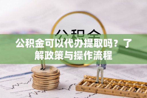 石阡公积金可以代办提取吗？了解政策与操作流程