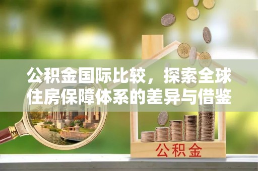 石阡公积金国际比较，探索全球住房保障体系的差异与借鉴