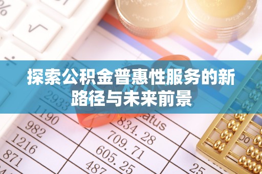 石阡探索公积金普惠性服务的新路径与未来前景