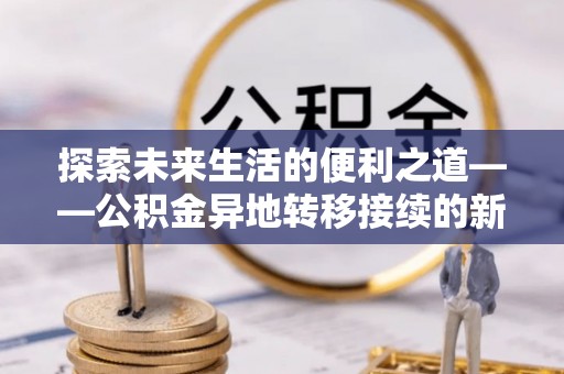 石阡探索未来生活的便利之道——公积金异地转移接续的新篇章