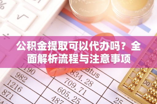 石阡公积金提取可以代办吗？全面解析流程与注意事项