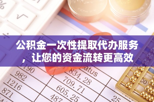 石阡公积金一次性提取代办服务，让您的资金流转更高效