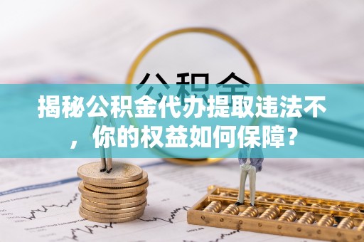 石阡揭秘公积金代办提取违法不，你的权益如何保障？