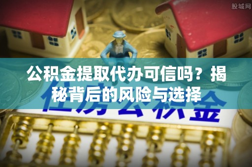 石阡公积金提取代办可信吗？揭秘背后的风险与选择