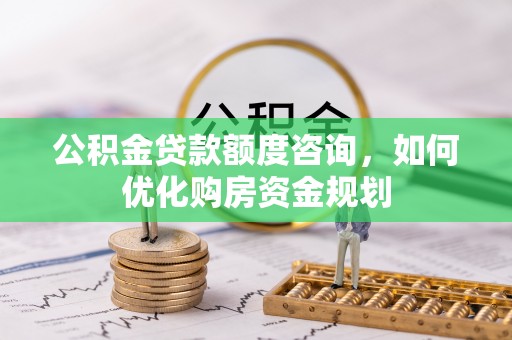 石阡公积金贷款额度咨询，如何优化购房资金规划