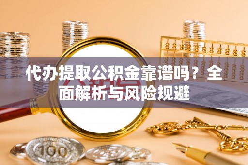 石阡代办提取公积金靠谱吗？全面解析与风险规避